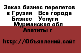 Заказ бизнес перелетов в Грузии - Все города Бизнес » Услуги   . Мурманская обл.,Апатиты г.